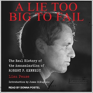 A Lie Too Big To Fail: The Real History Of The Assassination Of Robert F. Kennedy