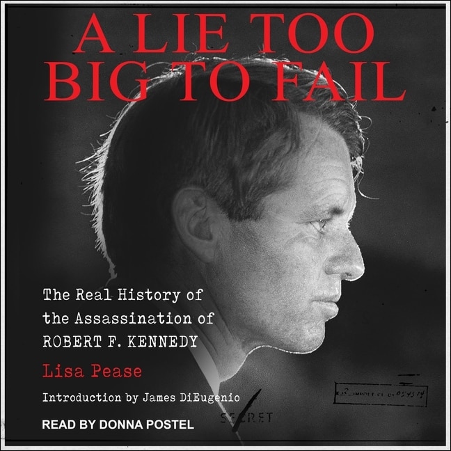 A Lie Too Big To Fail: The Real History Of The Assassination Of Robert F. Kennedy