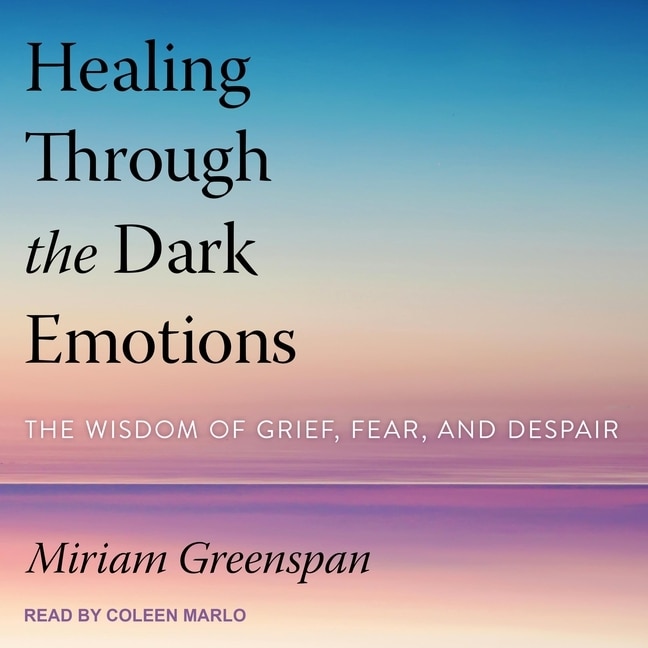 Healing Through The Dark Emotions: The Wisdom Of Grief, Fear, And Despair