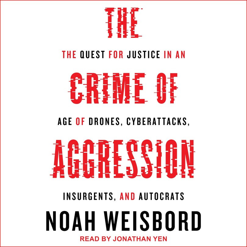 The Crime Of Aggression: The Quest For Justice In An Age Of Drones, Cyberattacks, Insurgents, And Autocrats