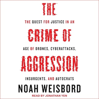 The Crime Of Aggression: The Quest For Justice In An Age Of Drones, Cyberattacks, Insurgents, And Autocrats