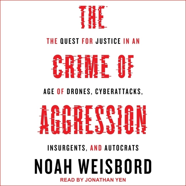 The Crime Of Aggression: The Quest For Justice In An Age Of Drones, Cyberattacks, Insurgents, And Autocrats