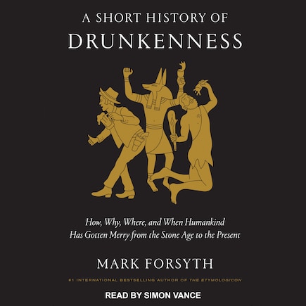 A Short History Of Drunkenness: How, Why, Where, And When Humankind Has Gotten Merry From The Stone Age To The Present