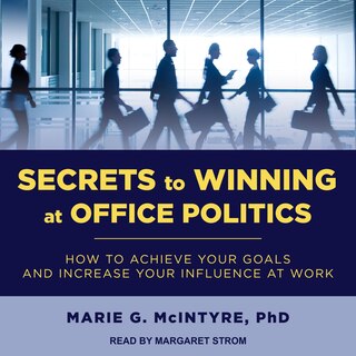 Secrets To Winning At Office Politics: How To Achieve Your Goals And Increase Your Influence At Work