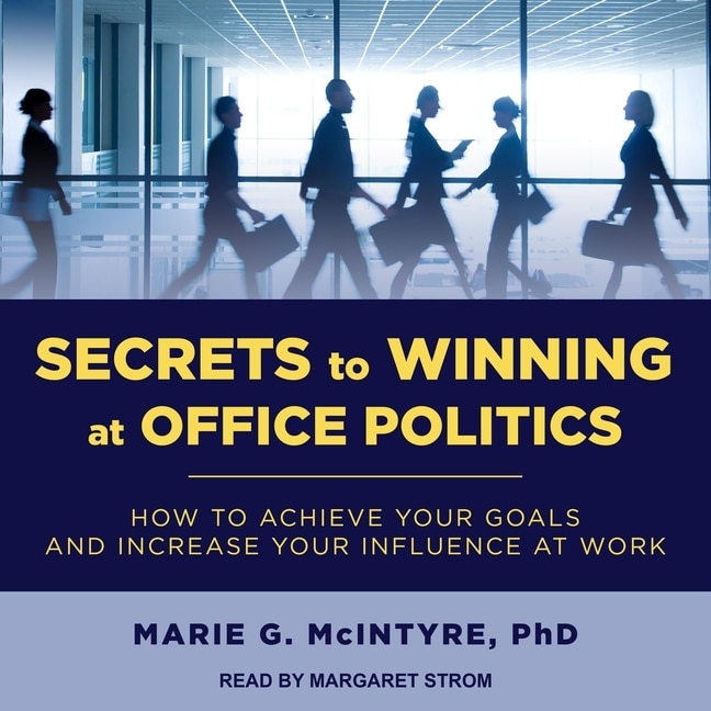 Secrets To Winning At Office Politics: How To Achieve Your Goals And Increase Your Influence At Work