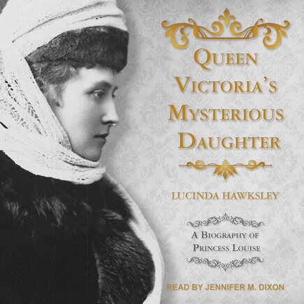 Queen Victoria's Mysterious Daughter: A Biography Of Princess Louise