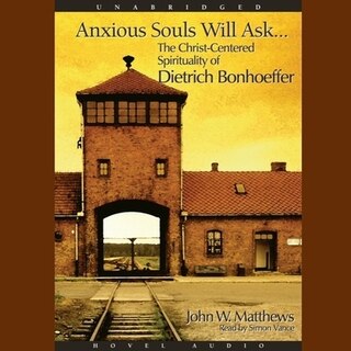 Anxious Souls Will Ask: The Christ Centered Spirituality of Dietrich Bonhoeffer