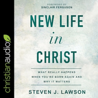 New Life In Christ: What Really Happens When You're Born Again And Why It Matters