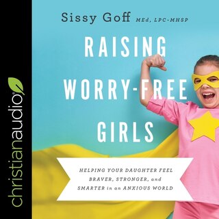 Raising Worry-free Girls: Helping Your Daughter Feel Braver, Stronger, And Smarter In An Anxious World