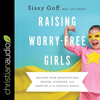 Raising Worry-free Girls: Helping Your Daughter Feel Braver, Stronger, And Smarter In An Anxious World