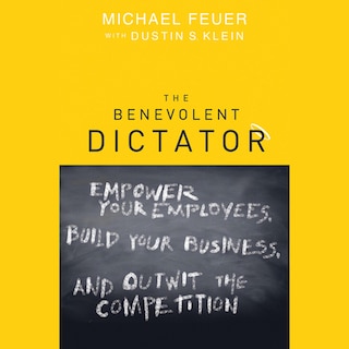 The Benevolent Dictator: Empower Your Employees, Build Your Business, and Outwit the Competition