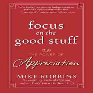 Focus on the Good Stuff: The Power of Appreciation by Mike Robbins