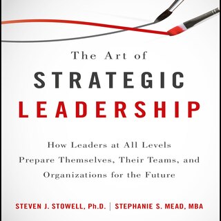 The Art Of Strategic Leadership: How Leaders At All Levels Prepare Themselves, Their Teams, And Organizations For The Future