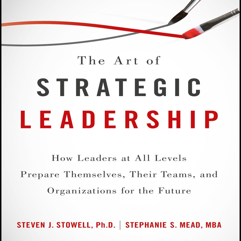 The Art Of Strategic Leadership: How Leaders At All Levels Prepare Themselves, Their Teams, And Organizations For The Future