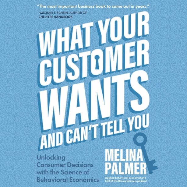 What Your Customer Wants and Can’t Tell You: Unlocking Consumer Decisions with the Science of Behavioral Economics by Melina Palmer