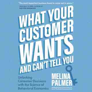 What Your Customer Wants and Can’t Tell You: Unlocking Consumer Decisions with the Science of Behavioral Economics by Melina Palmer