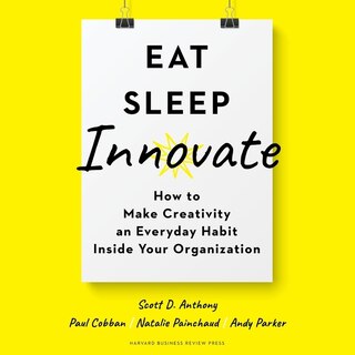 Eat, Sleep, Innovate: How To Make Creativity An Everyday Habit Inside Your Organization