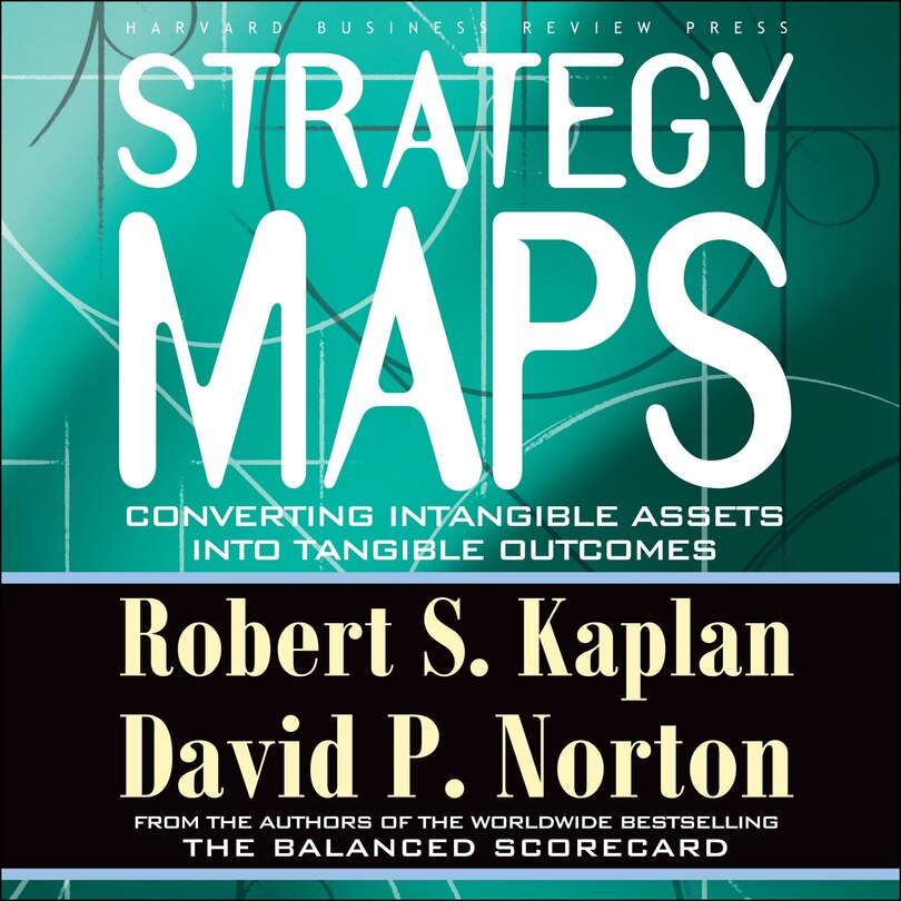 Strategy Maps: Converting Intangible Assets Into Tangible Outcomes