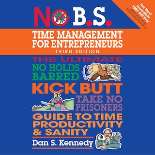 No B.s. Time Management For Entrepreneurs: The Ultimate No Holds Barred Kick Butt Take No Prisoners Guide To Time Productivity And Sanity