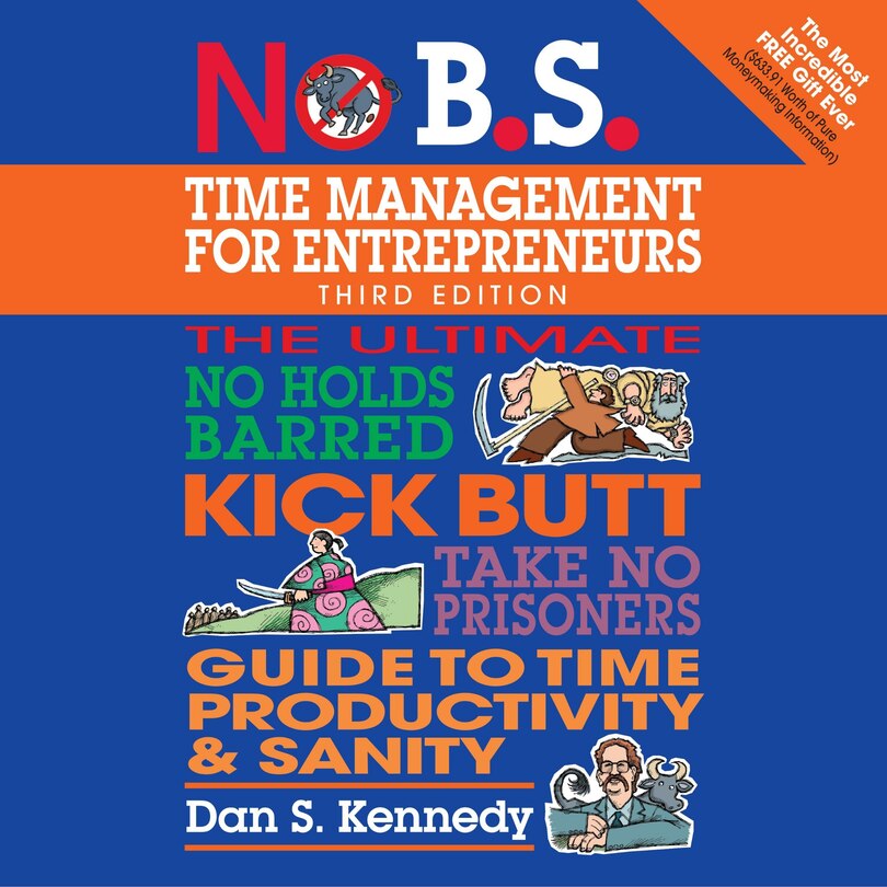 No B.s. Time Management For Entrepreneurs: The Ultimate No Holds Barred Kick Butt Take No Prisoners Guide To Time Productivity And Sanity