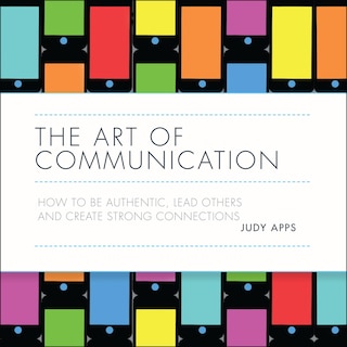 The Art Of Communication: How To Be Authentic, Lead Others And Create Strong Connections