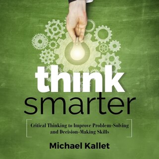 Think Smarter: Critical Thinking To Improve Problem-solving And Decision-making Skills