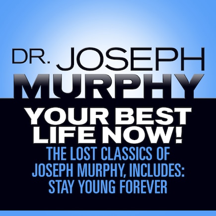 Your Best Life Now!: The Lost Classics of Joseph Murphy, includes: Stay Young Forever, Living Without Strain, The Healing Power of Love