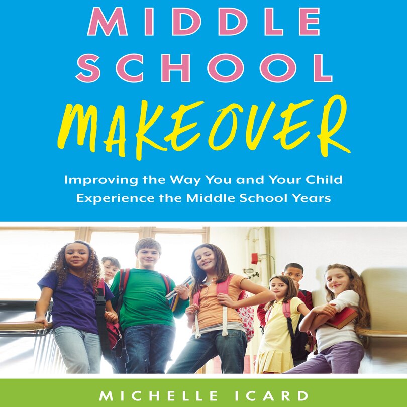 Middle School Makeover: Improving The Way You And Your Child Experience The Middle School Years