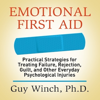 Emotional First Aid: Practical Strategies for Treating Failure, Rejection, Guilt, and Other Everyday Psychological Injuries