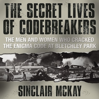 The Secret Lives Codebreakers: The Men And Women Who Cracked The Enigma Code At Bletchley Park