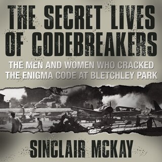 The Secret Lives Codebreakers: The Men And Women Who Cracked The Enigma Code At Bletchley Park