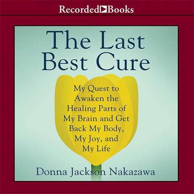 The Last Best Cure: My Quest To Awaken The Healing Parts Of My Brain And Get Back My Body, My Joy, And My Life