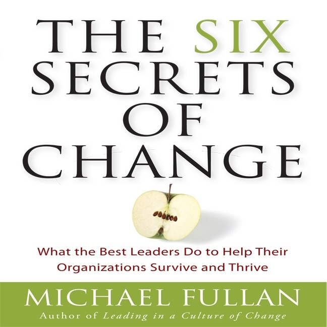 The Six Secrets Of Change: What The Best Leaders Do To Help Their Organizations Survive And Thrive
