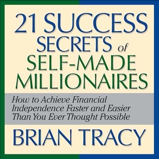The 21 Success Secrets Self-made Millionaires: How To Achieve Financial Independence Faster And Easier Than You Ever Thought Possible