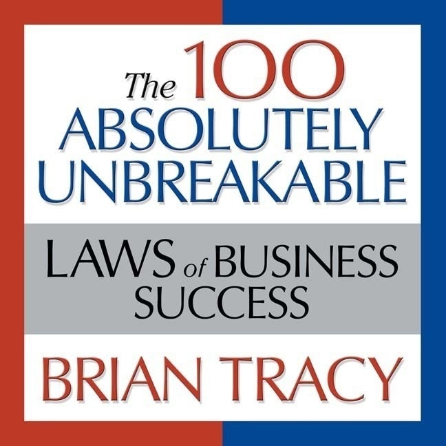 The 100 Absolutely Unbreakable Laws Of Business Success: Universal Laws For Achieving Success In Your Life And Work