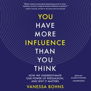 You Have More Influence Than You Think: How We Underestimate Our Power Of Persuasion, And Why It Matters