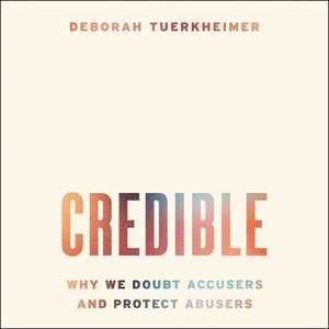 Credible: Why We Doubt Accusers And Protect Abusers