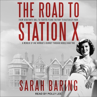 The Road to Station X: From Debutante Ball to Fighter-Plane Factory to Bletchley Park: A Memoir of One Woman’s Journey Through World War Two