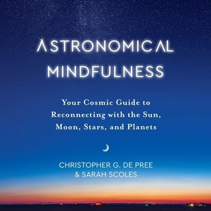 Astronomical Mindfulness: Your Cosmic Guide To Reconnecting With The Sun, Moon, Stars, And Planets