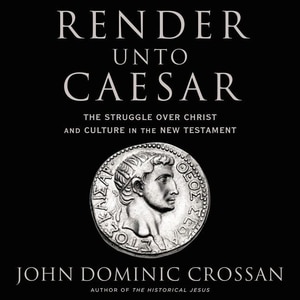 Render Unto Caesar: The Struggle Over Christ And Culture In The New Testament