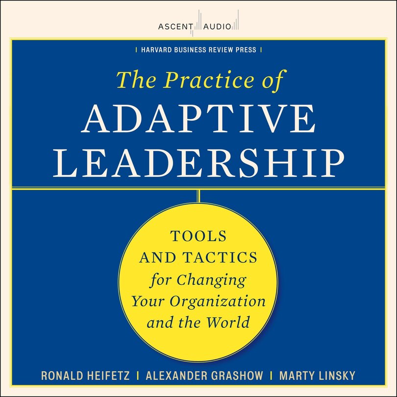 The Practice Of Adaptive Leadership: Tools And Tactics For Changing Your Organization And The World