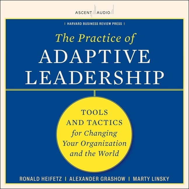 The Practice Of Adaptive Leadership: Tools And Tactics For Changing Your Organization And The World