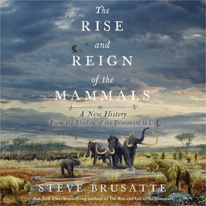 The Rise And Reign Of The Mammals: A New History, From The Shadow Of The Dinosaurs To Us