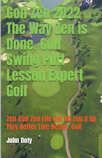 Front cover_Golf Zen 2022 The Way Zen is Done. Golf Swing Putt Lesson Expert Golf Zen Golf Zen Life Get All Zen'd up Play Better Live Better Golf