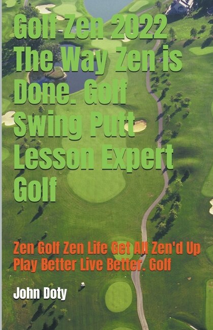 Front cover_Golf Zen 2022 The Way Zen is Done. Golf Swing Putt Lesson Expert Golf Zen Golf Zen Life Get All Zen'd up Play Better Live Better Golf