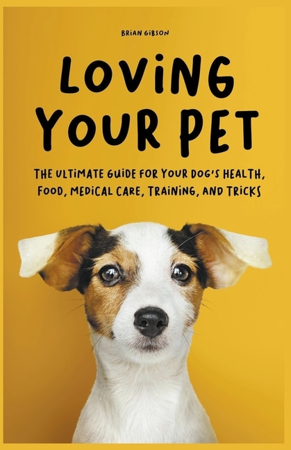Front cover_Loving Your Pet The Ultimate Guide for Your Dog's Health, Food, Medical Care, Training, and Tricks