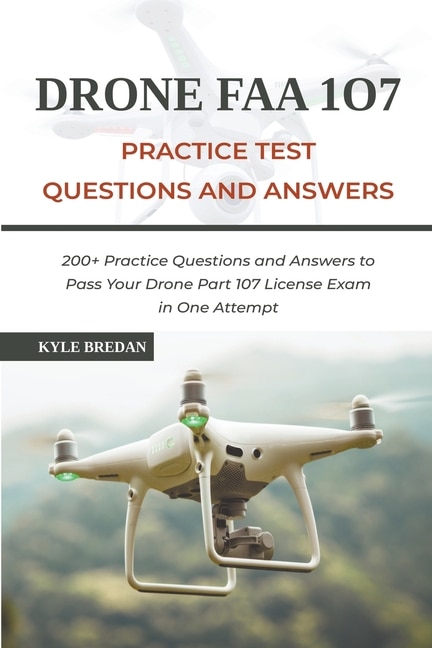 Drone Faa 107 License Practice Test Questions And Answers: 200+ Practice Questions & Answers To Pass Your Drone Part 107 License Test In One Attempt