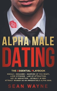 Front cover_Alpha Male Dating. The Essential Playbook. Single → Engaged → Married (If You Want). Love Hypnosis, Law of Attraction, Art of Seduction, Intimacy in Bed. Attract Women as an Irresistible Alpha Man.