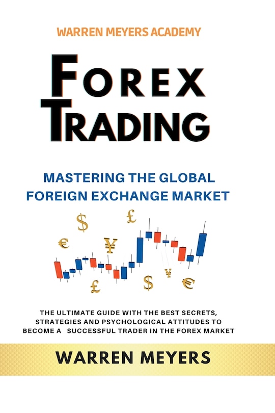 Front cover_Forex Trading Mastering the Global Foreign Exchange Market the Ultimate Guide with the Best Secrets, Strategies and Psychological Attitudes to Become a Successful Trader in the Forex Market