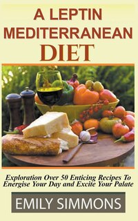 Couverture_A Leptin Mediterranean Diet Exploration Over 50 Enticing Recipes To Energise Your Day and Excite Your Palate